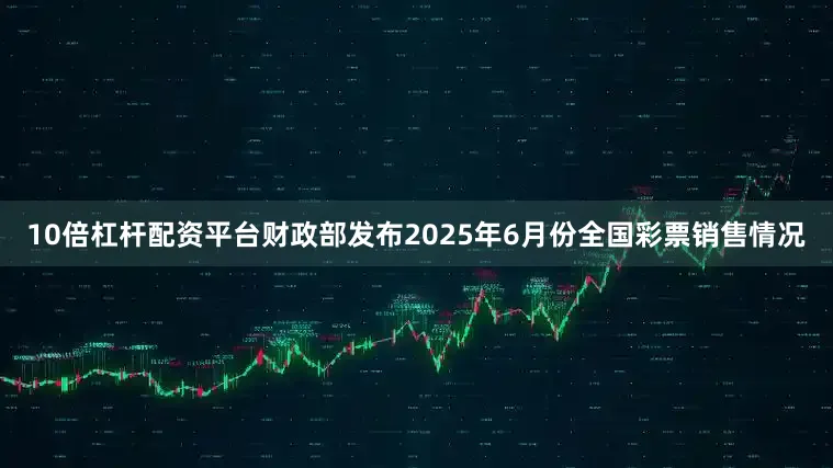 10倍杠杆配资平台财政部发布2025年6月份全国彩票销售情况