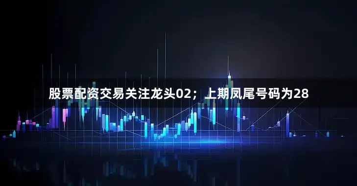 股票配资交易关注龙头02；上期凤尾号码为28