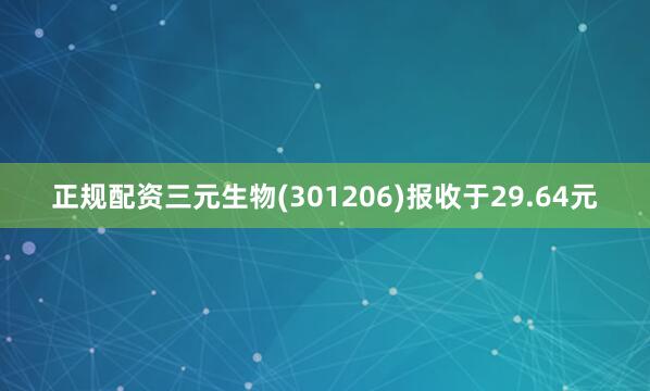 正规配资三元生物(301206)报收于29.64元