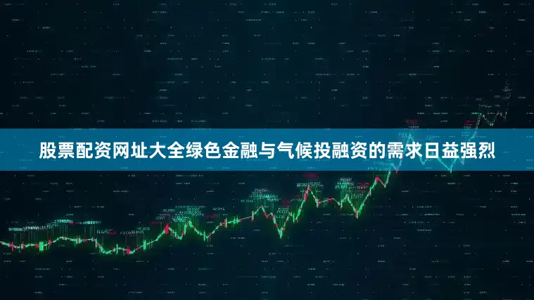 股票配资网址大全绿色金融与气候投融资的需求日益强烈