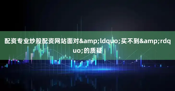 配资专业炒股配资网站面对&ldquo;买不到&rdquo;的质疑