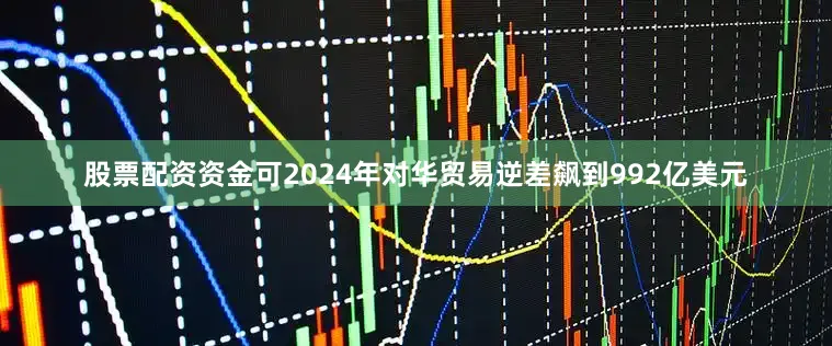 股票配资资金可2024年对华贸易逆差飙到992亿美元