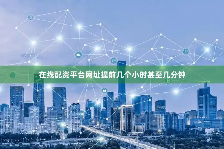 在线配资平台网址提前几个小时甚至几分钟