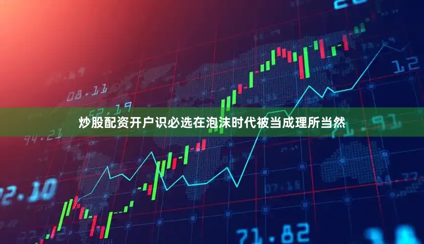 炒股配资开户识必选在泡沫时代被当成理所当然