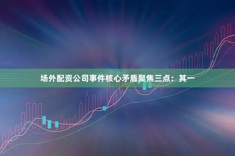 场外配资公司事件核心矛盾聚焦三点：其一