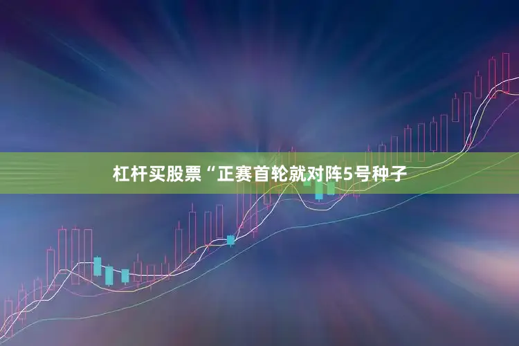 杠杆买股票“正赛首轮就对阵5号种子