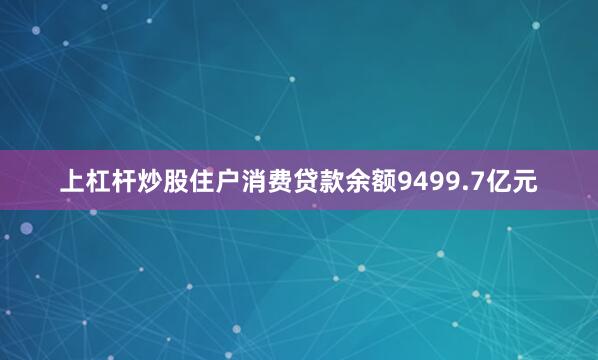 上杠杆炒股住户消费贷款余额9499.7亿元