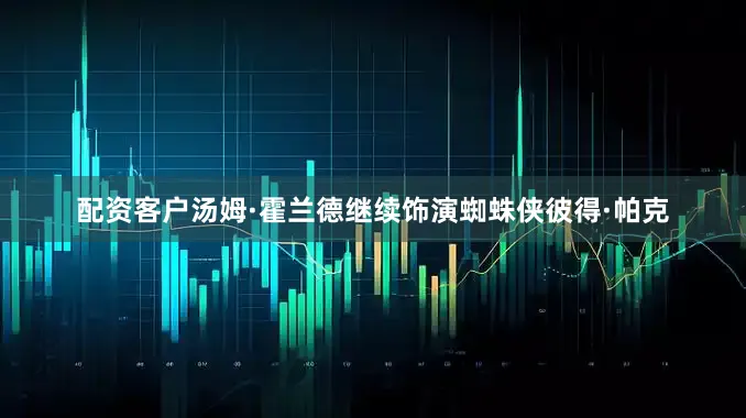 配资客户汤姆·霍兰德继续饰演蜘蛛侠彼得·帕克