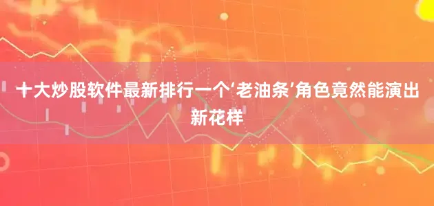 十大炒股软件最新排行一个‘老油条’角色竟然能演出新花样