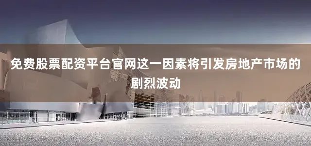 免费股票配资平台官网这一因素将引发房地产市场的剧烈波动