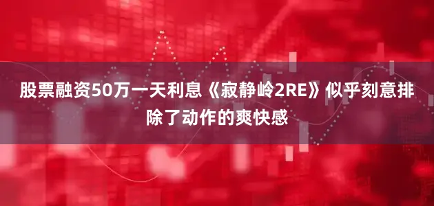 股票融资50万一天利息《寂静岭2RE》似乎刻意排除了动作的爽快感
