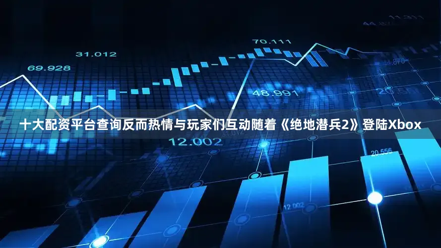 十大配资平台查询反而热情与玩家们互动随着《绝地潜兵2》登陆Xbox