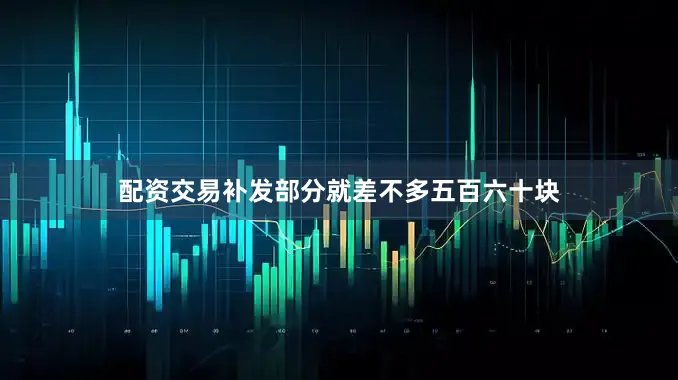配资交易补发部分就差不多五百六十块