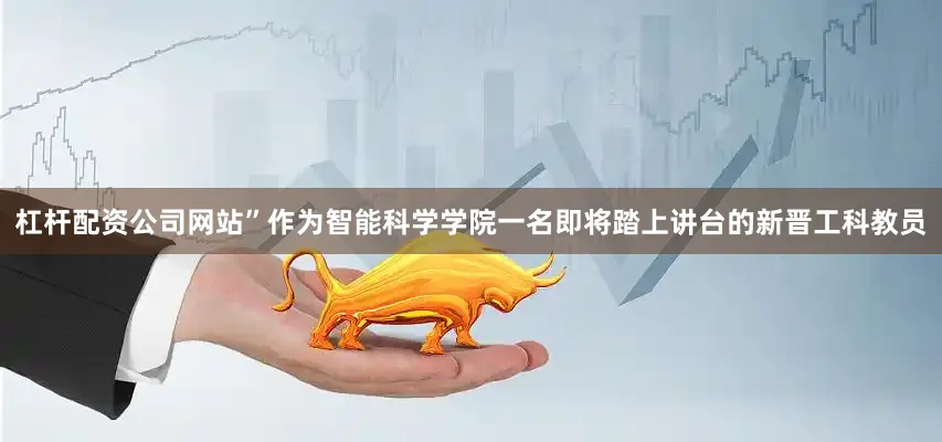 杠杆配资公司网站”作为智能科学学院一名即将踏上讲台的新晋工科教员