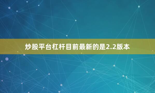 炒股平台杠杆目前最新的是2.2版本