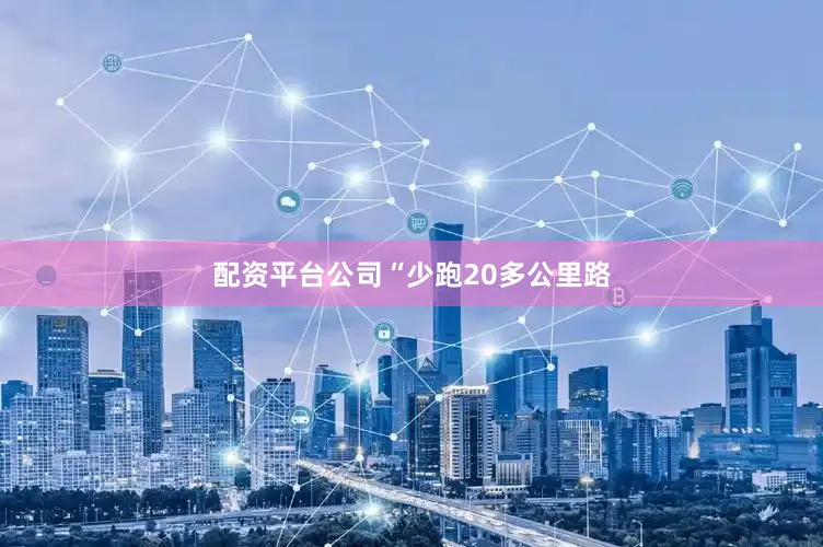 配资平台公司　　“少跑20多公里路