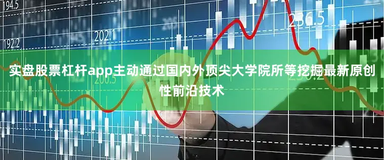 实盘股票杠杆app主动通过国内外顶尖大学院所等挖掘最新原创性前沿技术