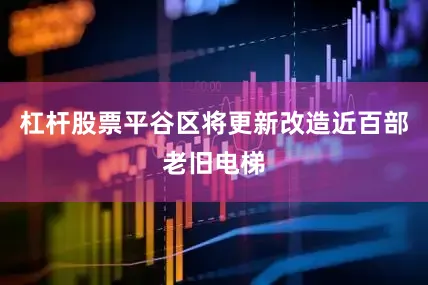 杠杆股票平谷区将更新改造近百部老旧电梯