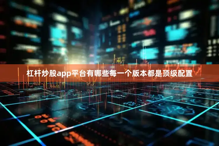 杠杆炒股app平台有哪些每一个版本都是顶级配置