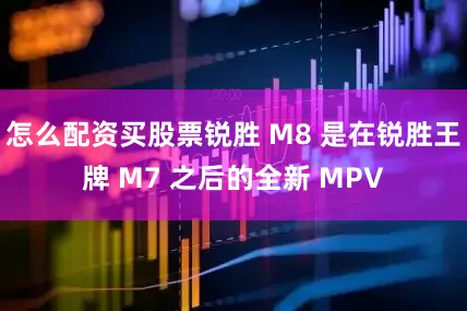 怎么配资买股票锐胜 M8 是在锐胜王牌 M7 之后的全新 MPV