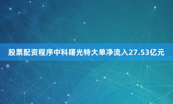 股票配资程序中科曙光特大单净流入27.53亿元