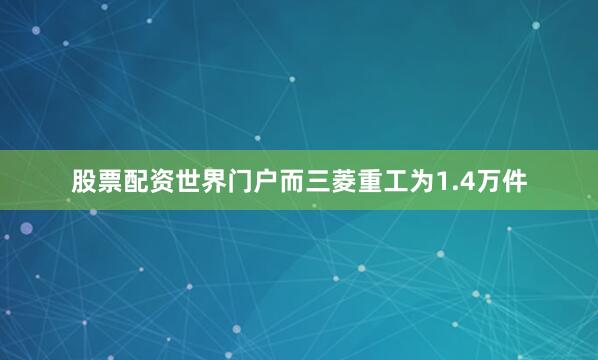 股票配资世界门户而三菱重工为1.4万件