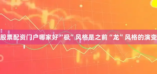 股票配资门户哪家好“极”风格是之前“龙”风格的演变